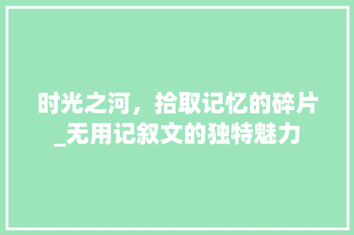 时光之河，拾取记忆的碎片_无用记叙文的独特魅力 求职信范文