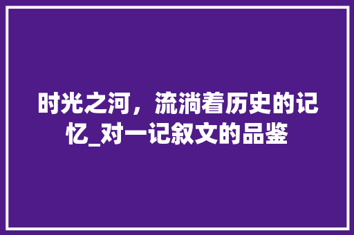 时光之河，流淌着历史的记忆_对一记叙文的品鉴