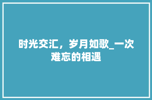 时光交汇，岁月如歌_一次难忘的相遇