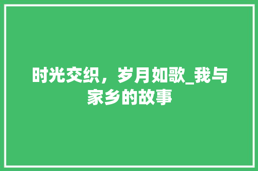 时光交织，岁月如歌_我与家乡的故事