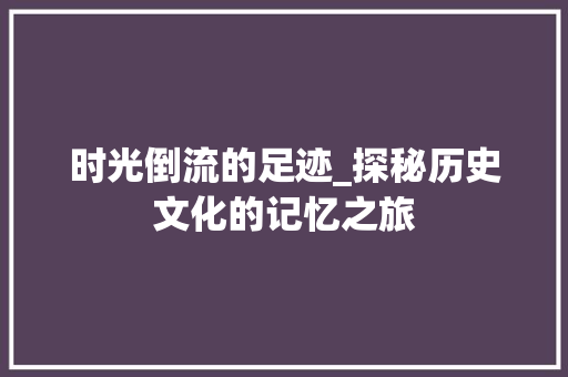 时光倒流的足迹_探秘历史文化的记忆之旅