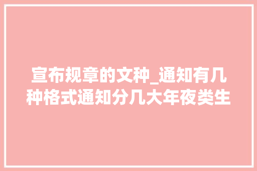 宣布规章的文种_通知有几种格式通知分几大年夜类生怕这些细枝末节你从未留心过