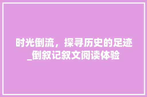 时光倒流，探寻历史的足迹_倒叙记叙文阅读体验