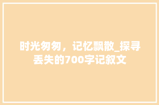 时光匆匆，记忆飘散_探寻丢失的700字记叙文