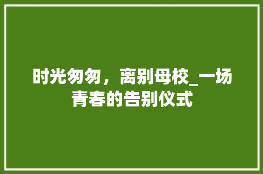 时光匆匆，离别母校_一场青春的告别仪式