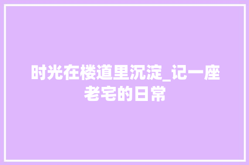 时光在楼道里沉淀_记一座老宅的日常