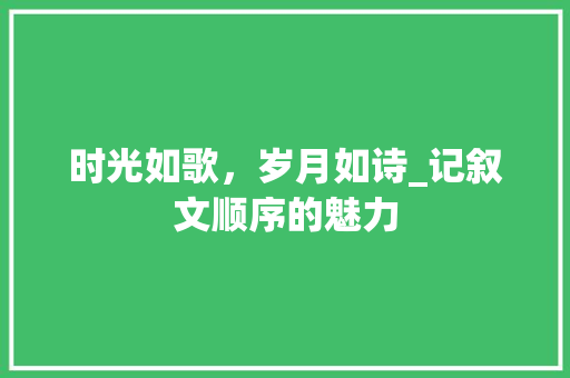 时光如歌，岁月如诗_记叙文顺序的魅力 会议纪要范文