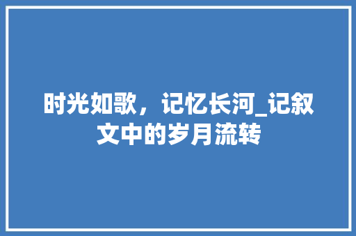 时光如歌，记忆长河_记叙文中的岁月流转