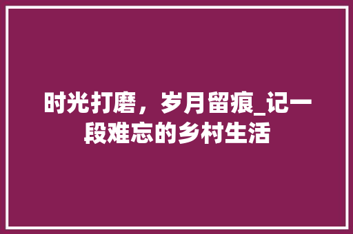 时光打磨，岁月留痕_记一段难忘的乡村生活