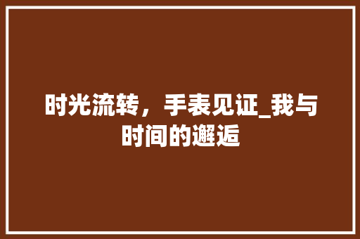 时光流转，手表见证_我与时间的邂逅