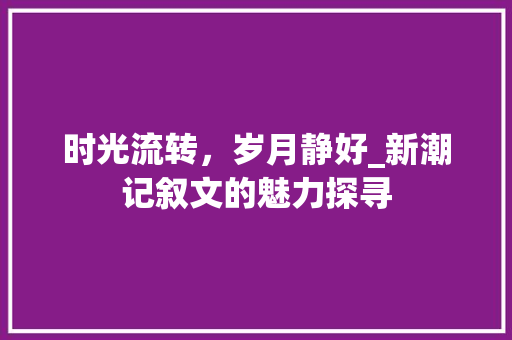 时光流转，岁月静好_新潮记叙文的魅力探寻