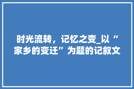 时光流转，记忆之变_以“家乡的变迁”为题的记叙文