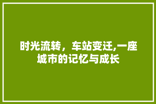 时光流转，车站变迁,一座城市的记忆与成长