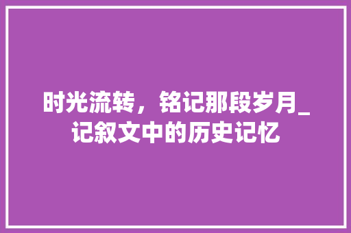 时光流转，铭记那段岁月_记叙文中的历史记忆