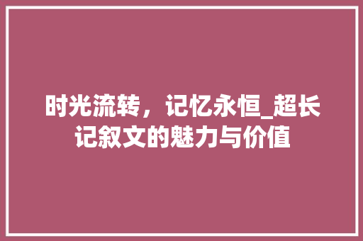 时光流转，记忆永恒_超长记叙文的魅力与价值