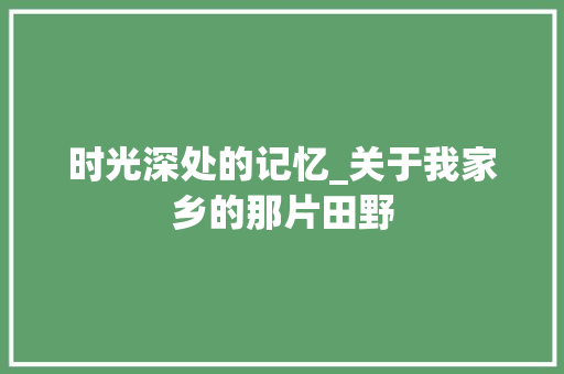 时光深处的记忆_关于我家乡的那片田野