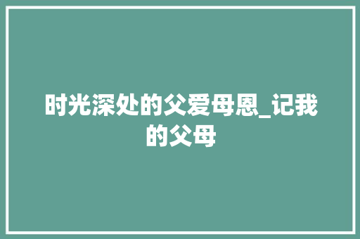 时光深处的父爱母恩_记我的父母