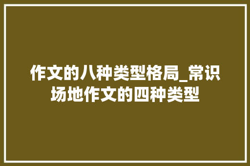 作文的八种类型格局_常识场地作文的四种类型 学术范文