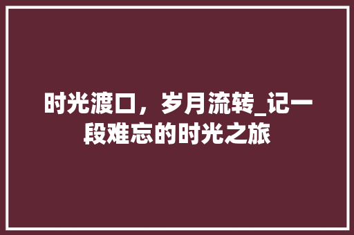 时光渡口，岁月流转_记一段难忘的时光之旅