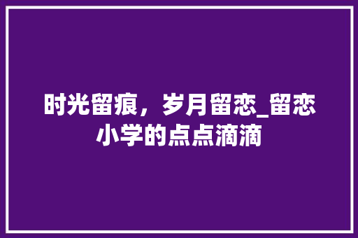 时光留痕，岁月留恋_留恋小学的点点滴滴 书信范文