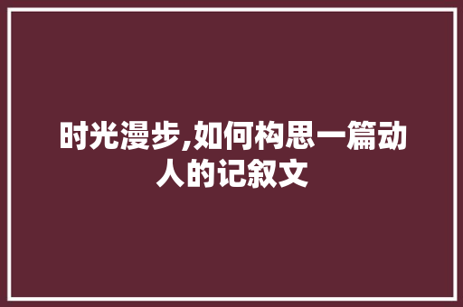 时光漫步,如何构思一篇动人的记叙文