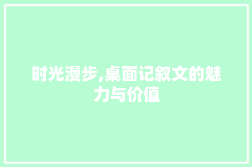 时光漫步,桌面记叙文的魅力与价值