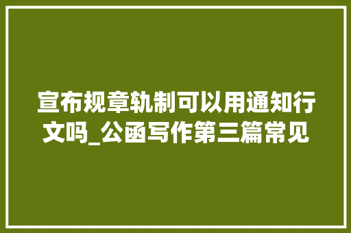 宣布规章轨制可以用通知行文吗_公函写作第三篇常见公函文种的写法