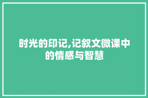 时光的印记,记叙文微课中的情感与智慧