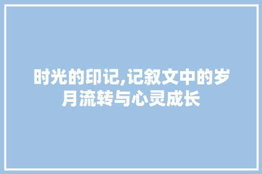 时光的印记,记叙文中的岁月流转与心灵成长