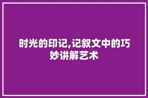 时光的印记,记叙文中的巧妙讲解艺术