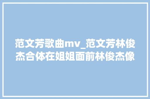 范文芳歌曲mv_范文芳林俊杰合体在姐姐面前林俊杰像一个害羞拘谨的孩子