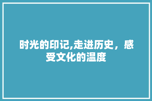 时光的印记,走进历史，感受文化的温度