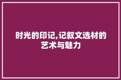 时光的印记,记叙文选材的艺术与魅力