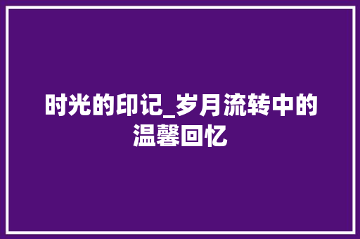 时光的印记_岁月流转中的温馨回忆