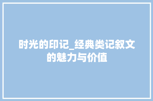 时光的印记_经典类记叙文的魅力与价值