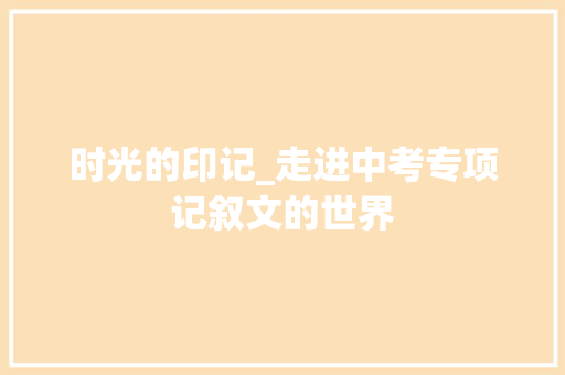 时光的印记_走进中考专项记叙文的世界