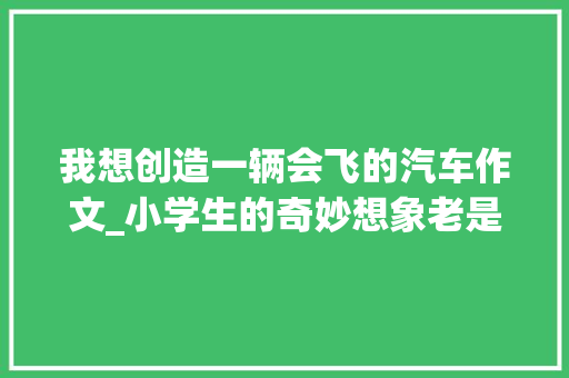 我想创造一辆会飞的汽车作文_小学生的奇妙想象老是怕迟到要发明可以飞的汽车 申请书范文