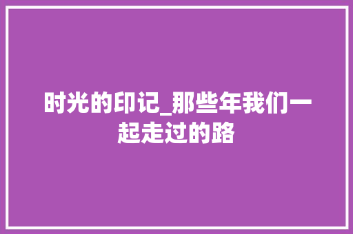 时光的印记_那些年我们一起走过的路