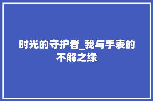 时光的守护者_我与手表的不解之缘