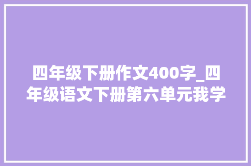 四年级下册作文400字_四年级语文下册第六单元我学会了写作方法和优秀范文