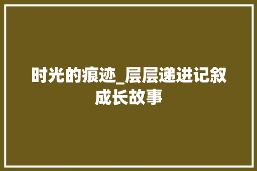 时光的痕迹_层层递进记叙成长故事