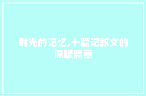 时光的记忆,十篇记叙文的温暖篇章