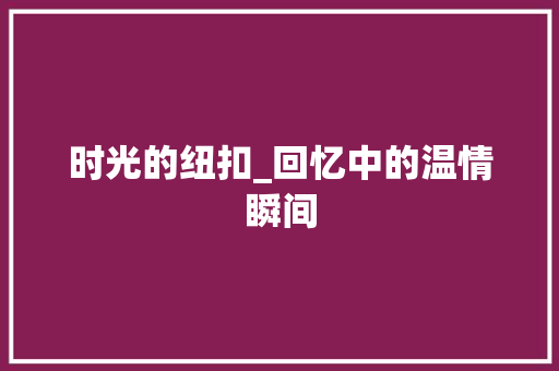 时光的纽扣_回忆中的温情瞬间 报告范文