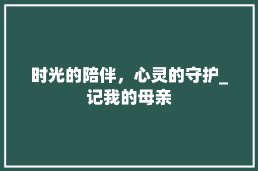 时光的陪伴，心灵的守护_记我的母亲