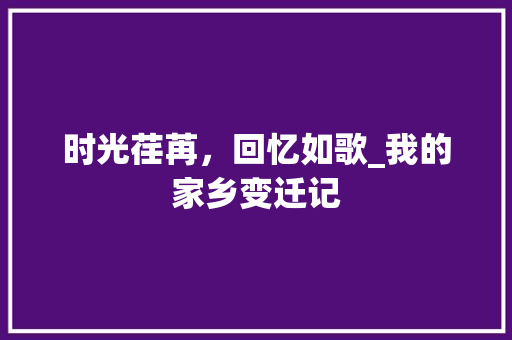 时光荏苒，回忆如歌_我的家乡变迁记