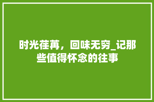 时光荏苒，回味无穷_记那些值得怀念的往事