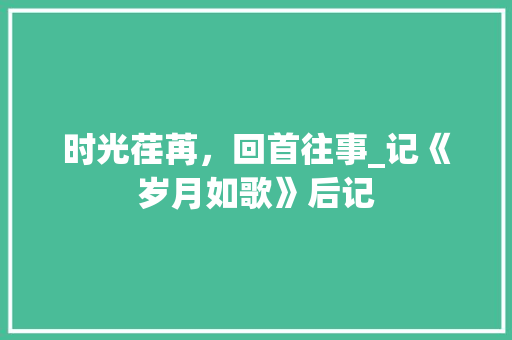 时光荏苒，回首往事_记《岁月如歌》后记