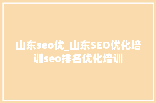 山东seo优_山东SEO优化培训seo排名优化培训 综述范文