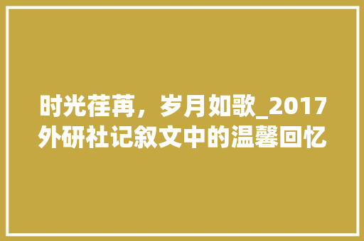 时光荏苒，岁月如歌_2017外研社记叙文中的温馨回忆