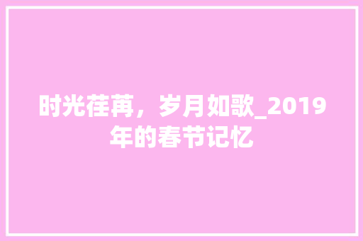 时光荏苒，岁月如歌_2019年的春节记忆